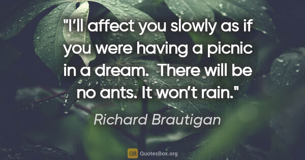 Richard Brautigan quote: "I’ll affect you slowly
as if you were having a picnic in a..."