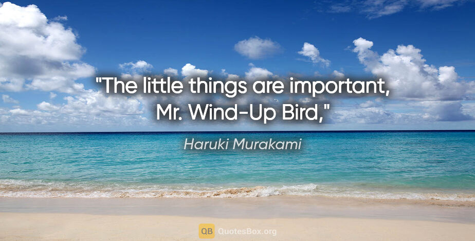 Haruki Murakami quote: "The little things are important, Mr. Wind-Up Bird,"
