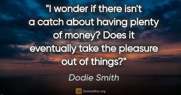 Dodie Smith quote: "I wonder if there isn't a catch about having plenty of money?..."