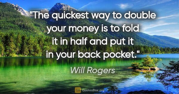 Will Rogers quote: "The quickest way to double your money is to fold it in half..."