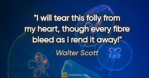 Walter Scott quote: "I will tear this folly from my heart, though every fibre bleed..."