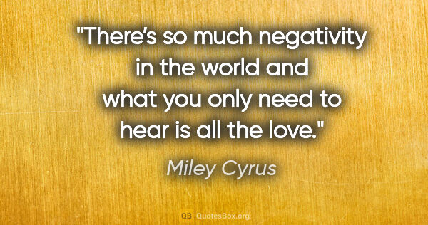 Miley Cyrus quote: "There’s so much negativity in the world and what you only need..."
