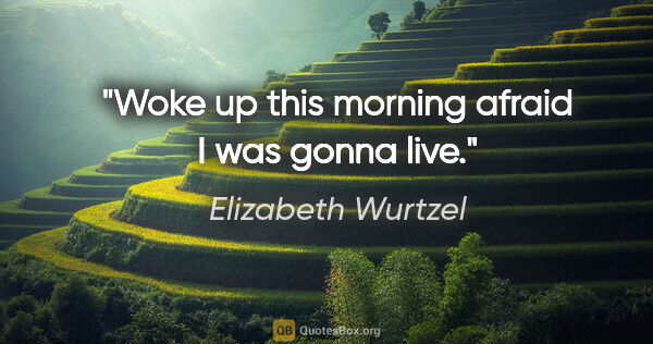 Elizabeth Wurtzel quote: "Woke up this morning afraid I was gonna live."