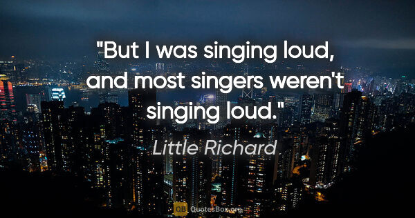 Little Richard quote: "But I was singing loud, and most singers weren't singing loud."