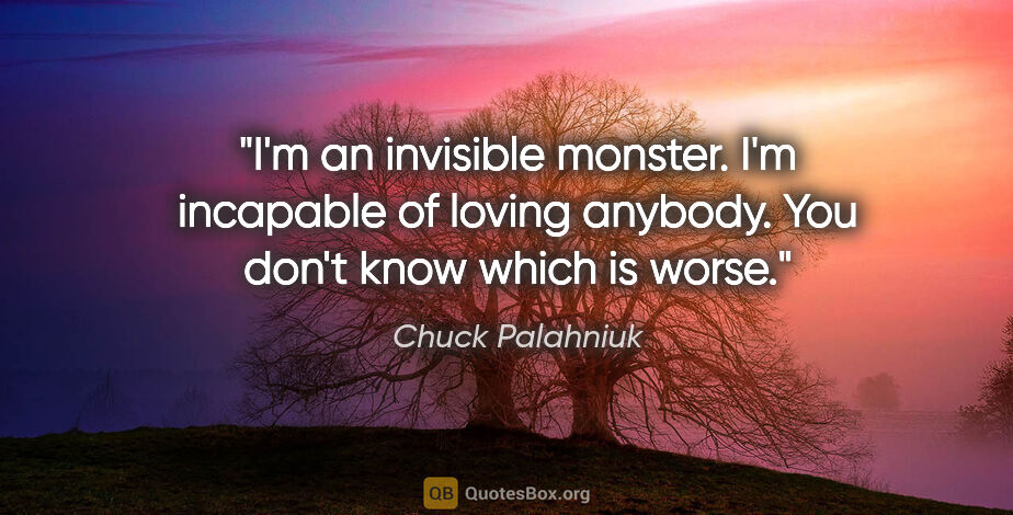 Chuck Palahniuk quote: "I'm an invisible monster. I'm incapable of loving anybody. You..."