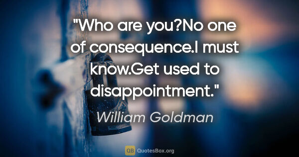 William Goldman quote: "Who are you?"No one of consequence."I must know."Get used to..."