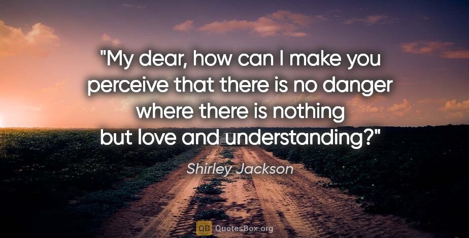 Shirley Jackson quote: "My dear, how can I make you perceive that there is no danger..."