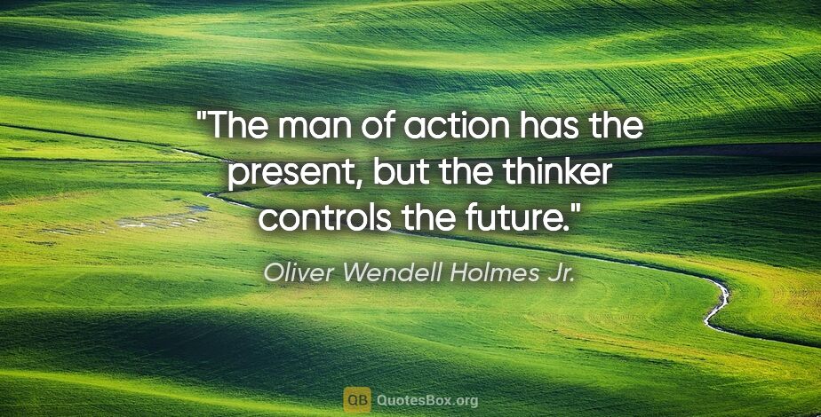 Oliver Wendell Holmes Jr. quote: "The man of action has the present, but the thinker controls..."