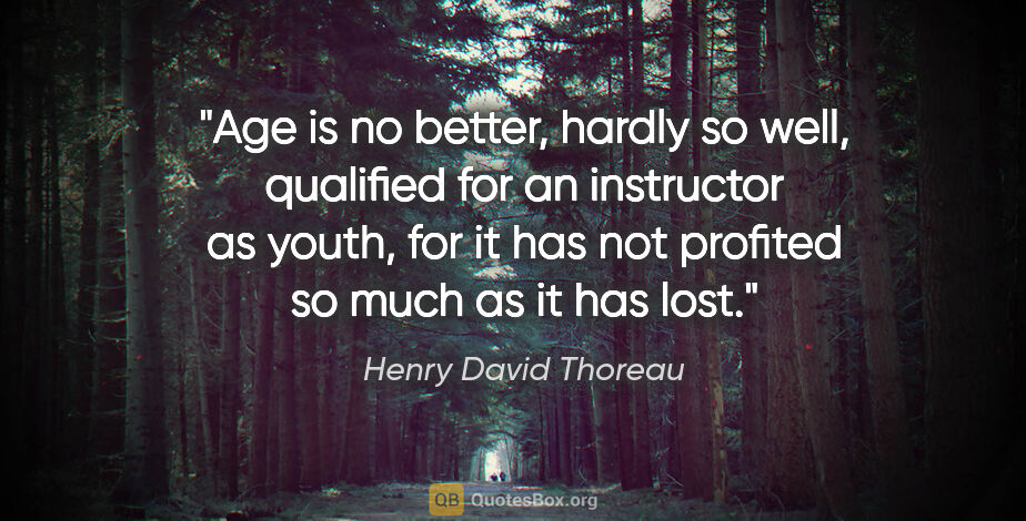 Henry David Thoreau quote: "Age is no better, hardly so well, qualified for an instructor..."