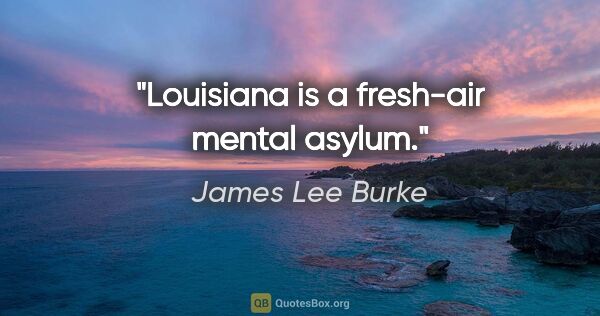 James Lee Burke quote: "Louisiana is a fresh-air mental asylum."