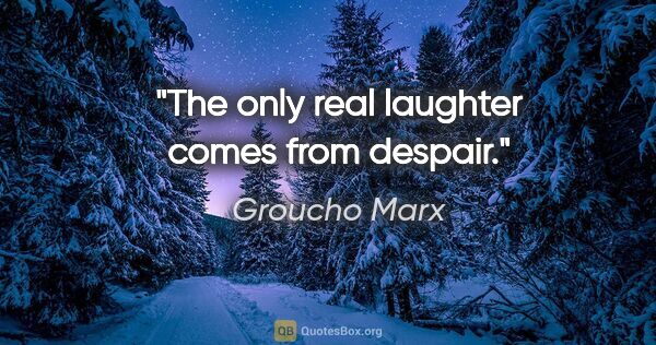 Groucho Marx quote: "The only real laughter comes from despair."