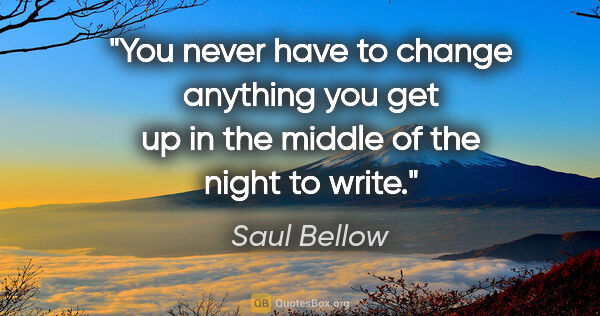 Saul Bellow quote: "You never have to change anything you get up in the middle of..."