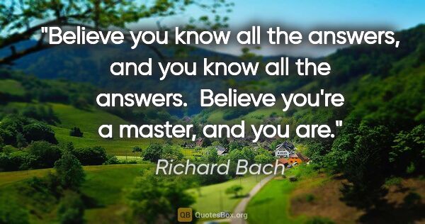 Richard Bach quote: "Believe you know all the answers, and you know all the..."