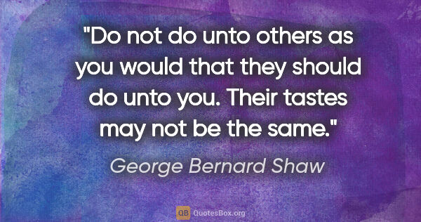 George Bernard Shaw quote: "Do not do unto others as you would that they should do unto..."