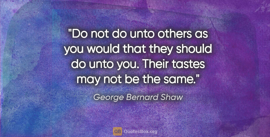 George Bernard Shaw quote: "Do not do unto others as you would that they should do unto..."