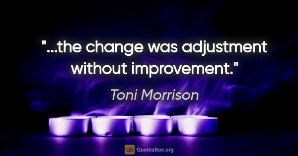 Toni Morrison quote: "...the change was adjustment without improvement."
