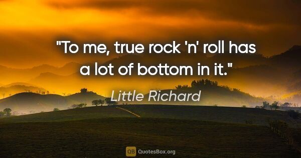 Little Richard quote: "To me, true rock 'n' roll has a lot of bottom in it."