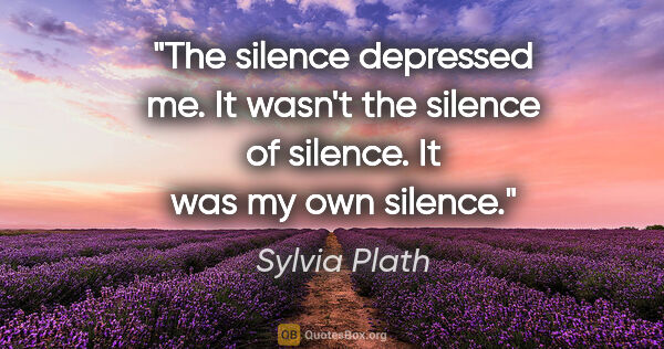 Sylvia Plath quote: "The silence depressed me. It wasn't the silence of silence. It..."