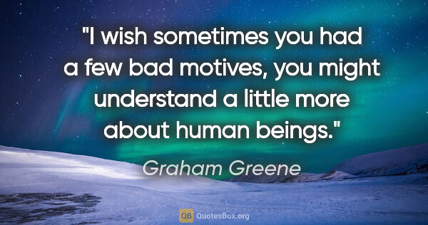 Graham Greene quote: "I wish sometimes you had a few bad motives, you might..."