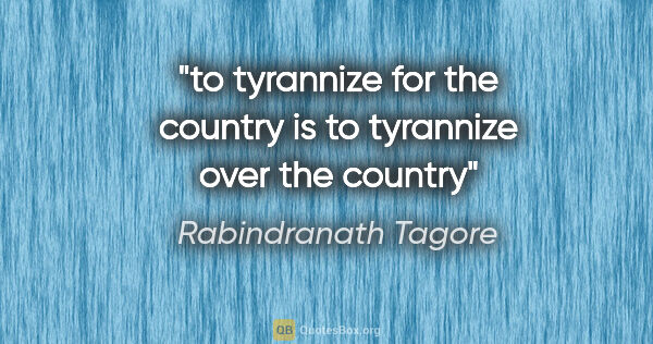 Rabindranath Tagore quote: "to tyrannize for the country is to tyrannize over the country"