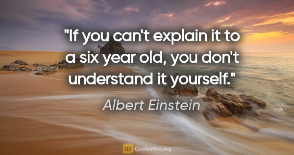 Albert Einstein quote: "If you can't explain it to a six year old, you don't..."