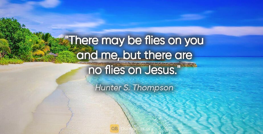 Hunter S. Thompson quote: "There may be flies on you and me, but there are no flies on..."