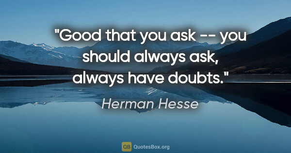 Herman Hesse quote: "Good that you ask -- you should always ask, always have doubts."