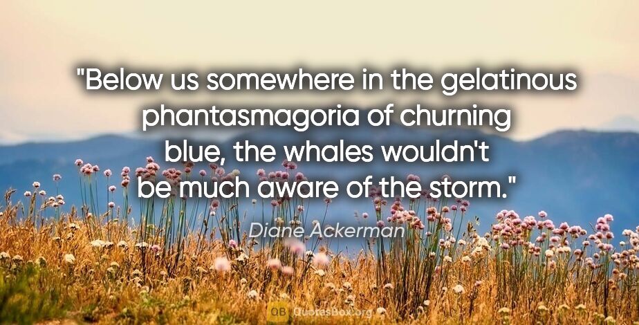 Diane Ackerman quote: "Below us somewhere in the gelatinous phantasmagoria of..."