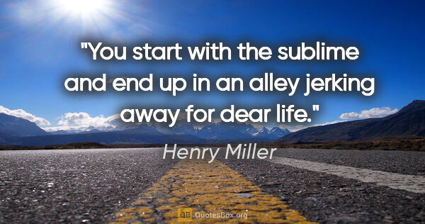 Henry Miller quote: "You start with the sublime and end up in an alley jerking away..."