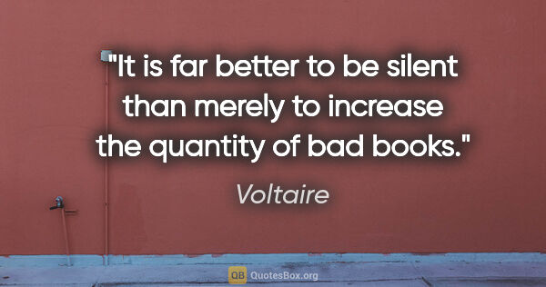 Voltaire quote: "It is far better to be silent than merely to increase the..."
