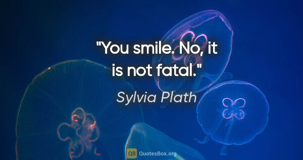 Sylvia Plath quote: "You smile. No, it is not fatal."