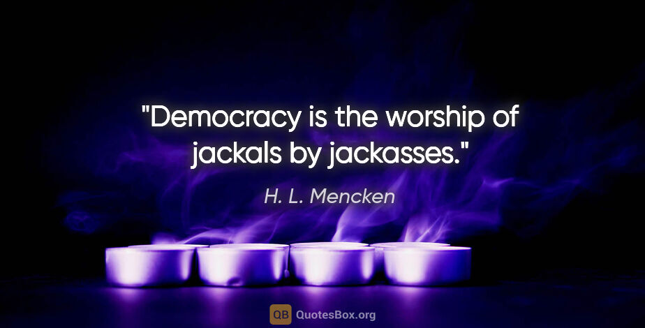 H. L. Mencken quote: "Democracy is the worship of jackals by jackasses."