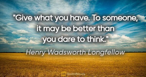 Henry Wadsworth Longfellow quote: "Give what you have. To someone, it may be better than you dare..."