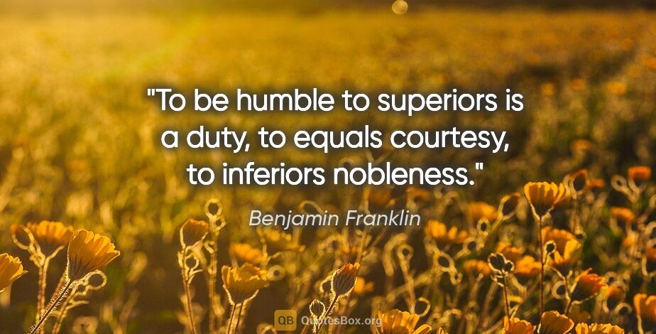 Benjamin Franklin quote: "To be humble to superiors is a duty, to equals courtesy, to..."