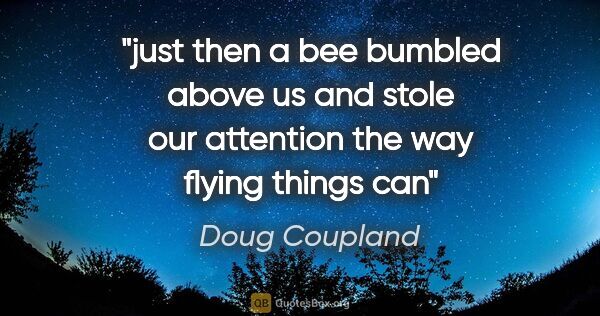 Doug Coupland quote: "just then a bee bumbled above us and stole our attention the..."