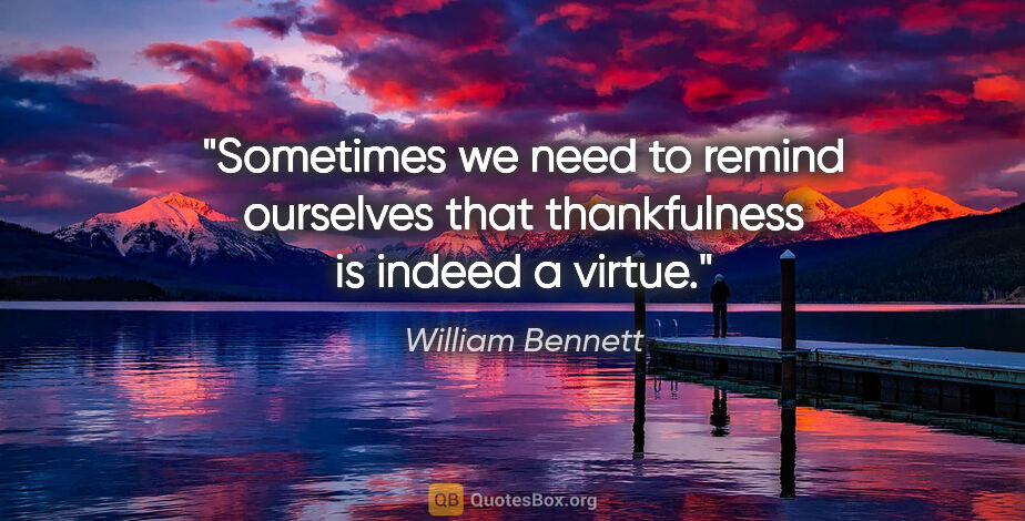 William Bennett quote: "Sometimes we need to remind ourselves that thankfulness is..."