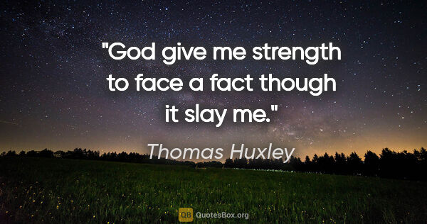 Thomas Huxley quote: "God give me strength to face a fact though it slay me."