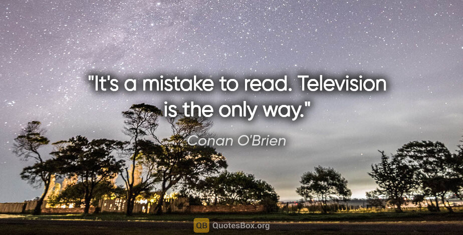 Conan O'Brien quote: "It's a mistake to read. Television is the only way."