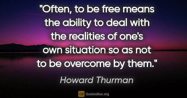 Howard Thurman quote: "Often, to be free means the ability to deal with the realities..."