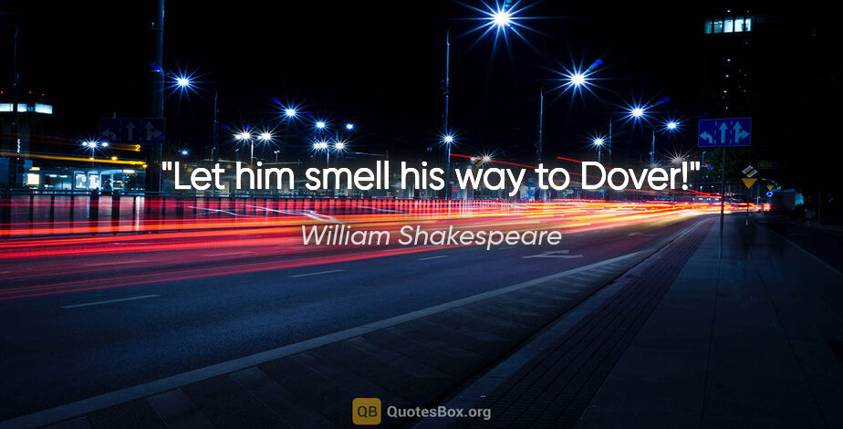 William Shakespeare quote: "Let him smell his way to Dover!"