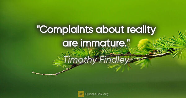 Timothy Findley quote: "Complaints about reality are immature."