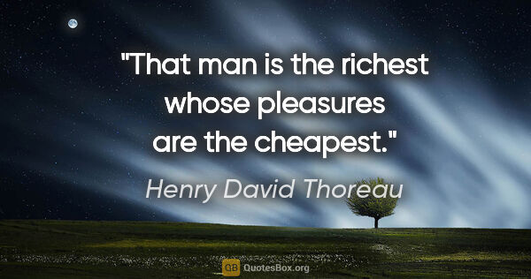 Henry David Thoreau quote: "That man is the richest whose pleasures are the cheapest."