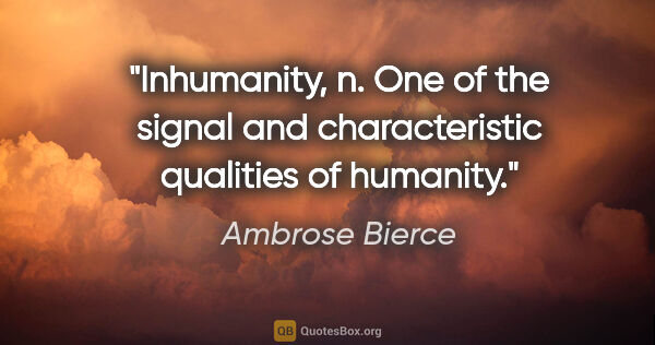 Ambrose Bierce quote: "Inhumanity, n. One of the signal and characteristic qualities..."