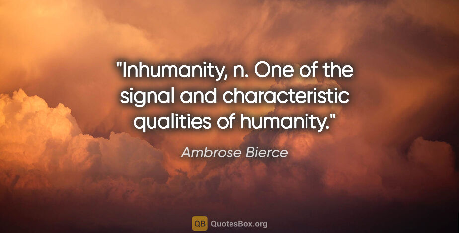 Ambrose Bierce quote: "Inhumanity, n. One of the signal and characteristic qualities..."
