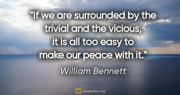 William Bennett quote: "If we are surrounded by the trivial and the vicious, it is all..."