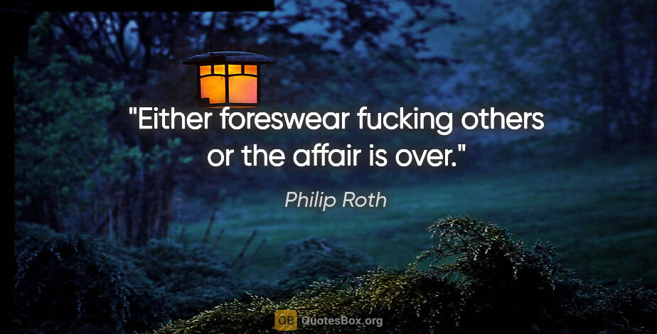 Philip Roth quote: "Either foreswear fucking others or the affair is over."