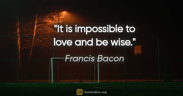 Francis Bacon quote: "It is impossible to love and be wise."