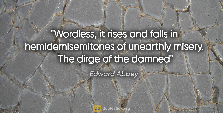 Edward Abbey quote: "Wordless, it rises and falls in hemidemisemitones of unearthly..."