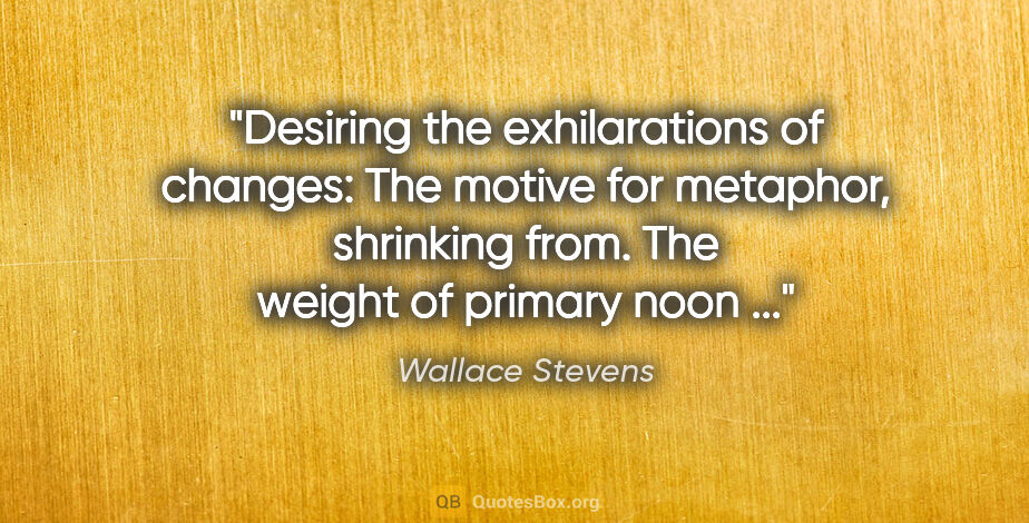 Wallace Stevens quote: "Desiring the exhilarations of changes: The motive for..."