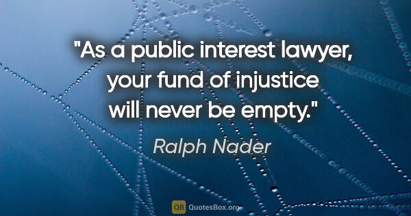 Ralph Nader quote: "As a public interest lawyer, your fund of injustice will never..."